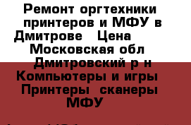 Ремонт оргтехники, принтеров и МФУ в Дмитрове › Цена ­ 500 - Московская обл., Дмитровский р-н Компьютеры и игры » Принтеры, сканеры, МФУ   